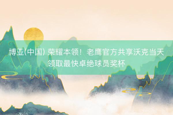 博亚(中国) 荣耀本领！老鹰官方共享沃克当天领取最快卓绝球员奖杯