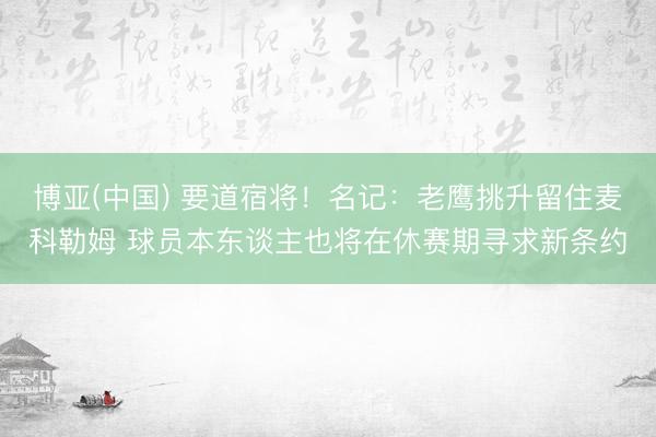 博亚(中国) 要道宿将！名记：老鹰挑升留住麦科勒姆 球员本东谈主也将在休赛期寻求新条约