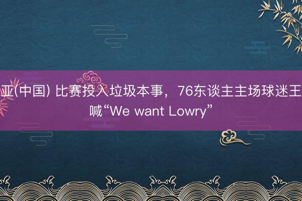 博亚(中国) 比赛投入垃圾本事，76东谈主主场球迷王人喊“We want Lowry”