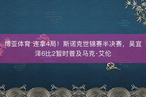 博亚体育 连拿4局！斯诺克世锦赛半决赛，吴宜泽6比2暂时普及马克·艾伦