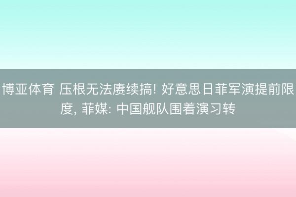 博亚体育 压根无法赓续搞! 好意思日菲军演提前限度， 菲媒: 中国舰队围着演习转
