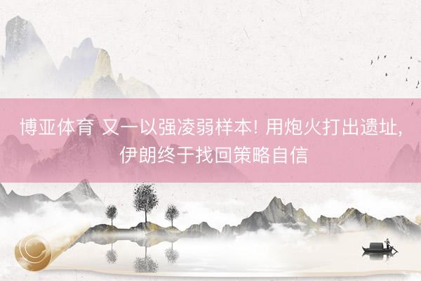 博亚体育 又一以强凌弱样本! 用炮火打出遗址， 伊朗终于找回策略自信