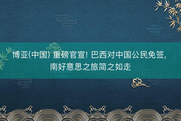 博亚(中国) 重磅官宣! 巴西对中国公民免签， 南好意思之旅简之如走