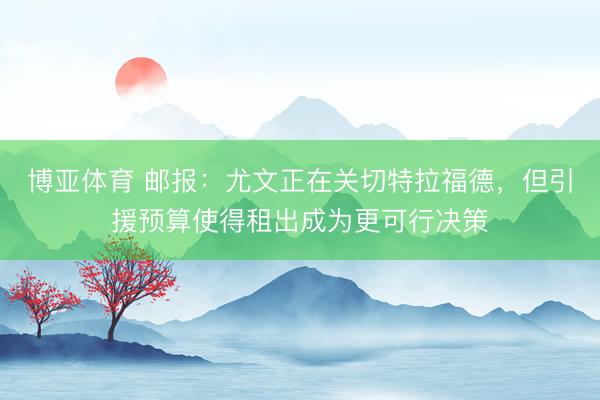 博亚体育 邮报：尤文正在关切特拉福德，但引援预算使得租出成为更可行决策