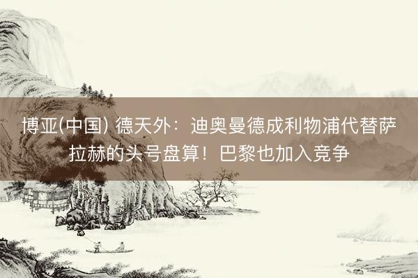博亚(中国) 德天外：迪奥曼德成利物浦代替萨拉赫的头号盘算！巴黎也加入竞争