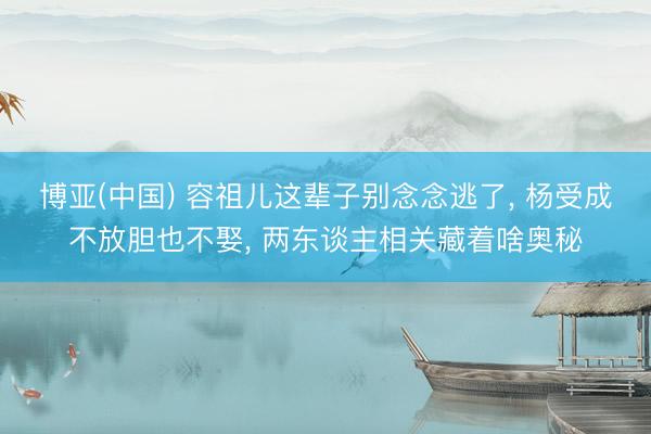 博亚(中国) 容祖儿这辈子别念念逃了， 杨受成不放胆也不娶， 两东谈主相关藏着啥奥秘