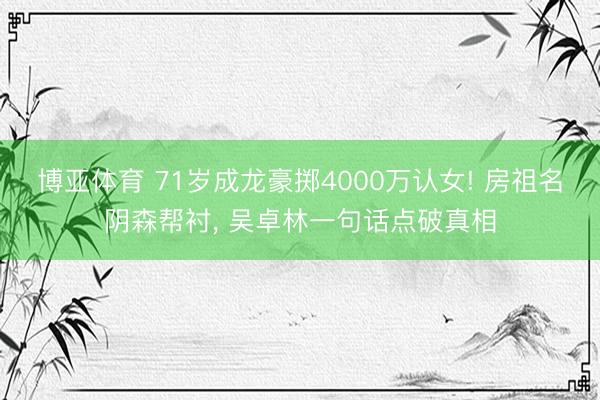 博亚体育 71岁成龙豪掷4000万认女! 房祖名阴森帮衬， 吴卓林一句话点破真相