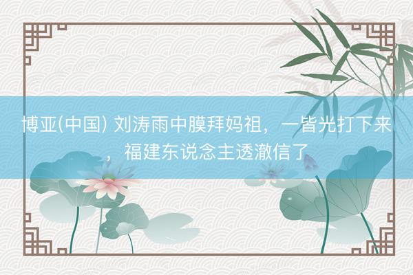 博亚(中国) 刘涛雨中膜拜妈祖，一皆光打下来，福建东说念主透澈信了