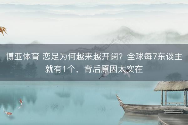 博亚体育 恋足为何越来越开阔？全球每7东谈主就有1个，背后原因太实在