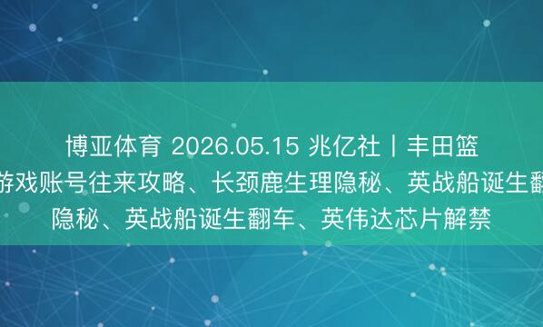 博亚体育 2026.05.15 兆亿社丨丰田篮球机器东谈主进化、游戏账号往来攻略、长颈鹿生理隐秘、英战船诞生翻车、英伟达芯片解禁