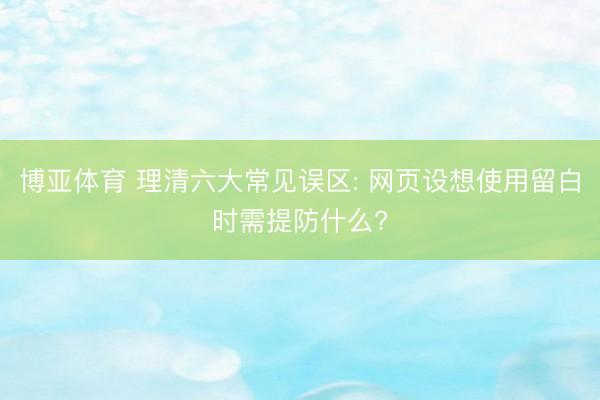 博亚体育 理清六大常见误区: 网页设想使用留白时需提防什么?
