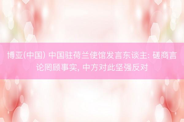 博亚(中国) 中国驻荷兰使馆发言东谈主: 磋商言论罔顾事实， 中方对此坚强反对