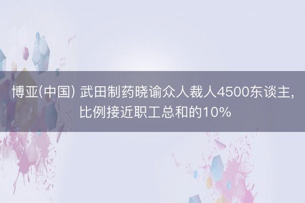 博亚(中国) 武田制药晓谕众人裁人4500东谈主, 比例接近职工总和的10%