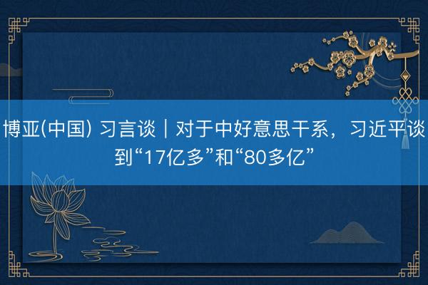 博亚(中国) 习言谈｜对于中好意思干系，习近平谈到“17亿多”和“80多亿”