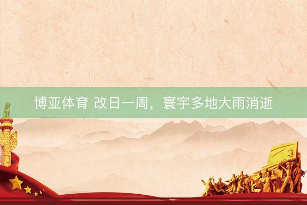 博亚体育 改日一周,寰宇多地大雨消逝
