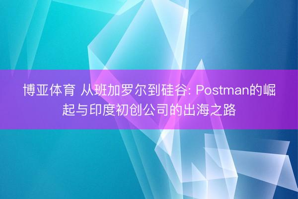 博亚体育 从班加罗尔到硅谷: Postman的崛起与印度初创公司的出海之路