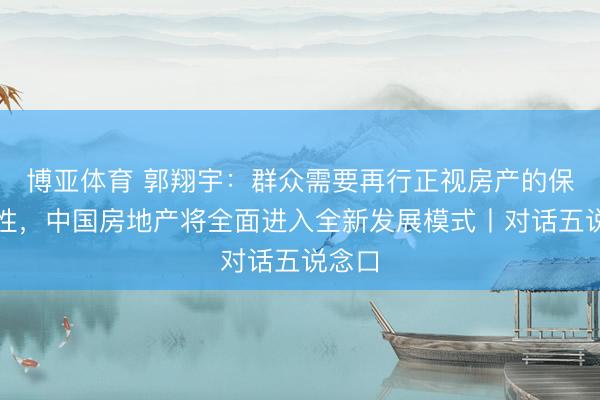 博亚体育 郭翔宇:群众需要再行正视房产的保值属性,中国房地产将全面进入全新发展模式丨对话五说念口
