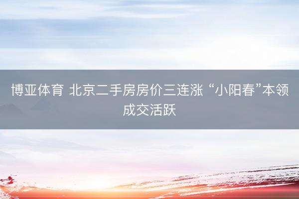 博亚体育 北京二手房房价三连涨 “小阳春”本领成交活跃