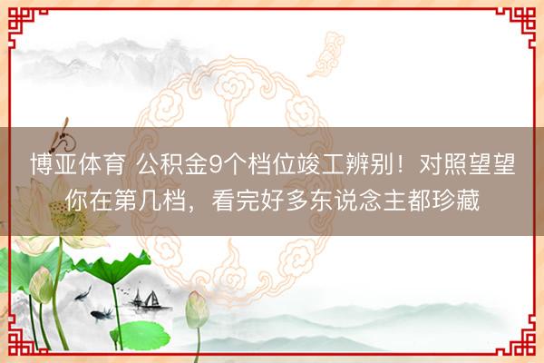 博亚体育 公积金9个档位竣工辨别！对照望望你在第几档，看完好多东说念主都珍藏