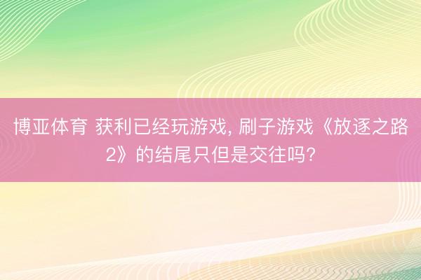 博亚体育 获利已经玩游戏， 刷子游戏《放逐之路2》的结尾只但是交往吗?