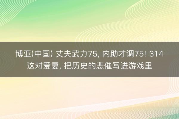 博亚(中国) 丈夫武力75， 内助才调75! 314这对爱妻， 把历史的悲催写进游戏里