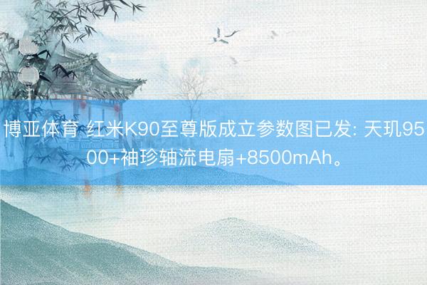 博亚体育 红米K90至尊版成立参数图已发: 天玑9500+袖珍轴流电扇+8500mAh。