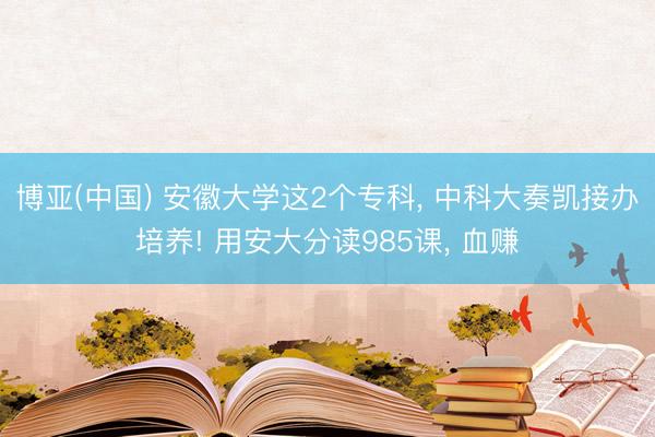 博亚(中国) 安徽大学这2个专科， 中科大奏凯接办培养! 用安大分读985课， 血赚