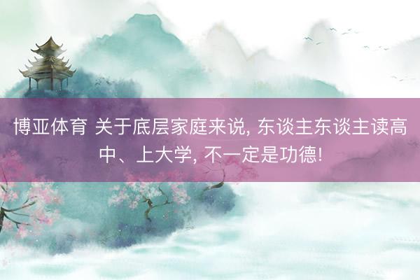博亚体育 关于底层家庭来说， 东谈主东谈主读高中、上大学， 不一定是功德!