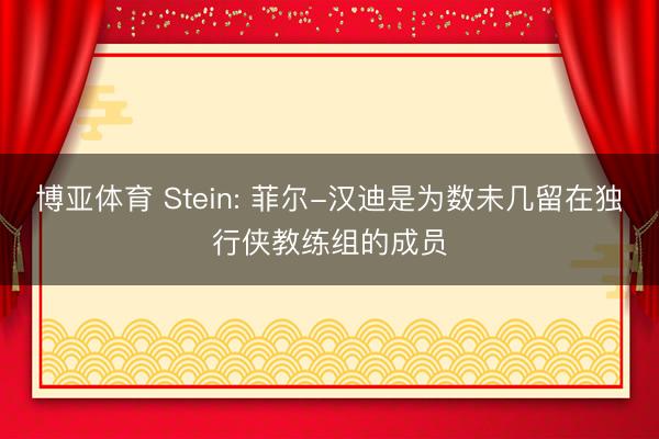 博亚体育 Stein: 菲尔-汉迪是为数未几留在独行侠教练组的成员