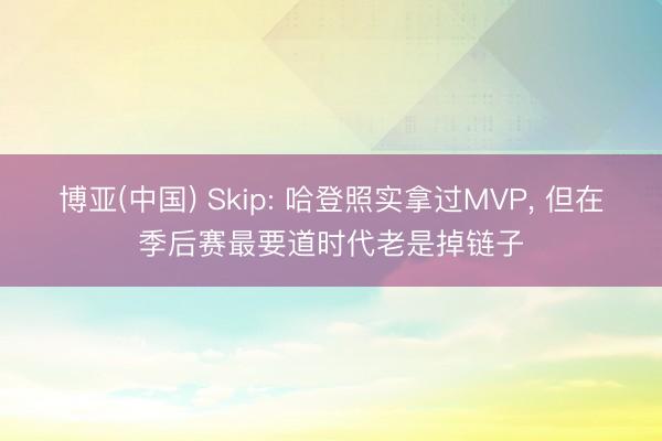 博亚(中国) Skip: 哈登照实拿过MVP， 但在季后赛最要道时代老是掉链子