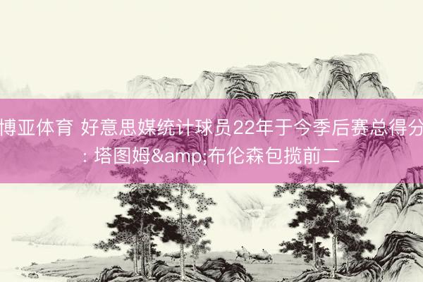 博亚体育 好意思媒统计球员22年于今季后赛总得分: 塔图姆&布伦森包揽前二