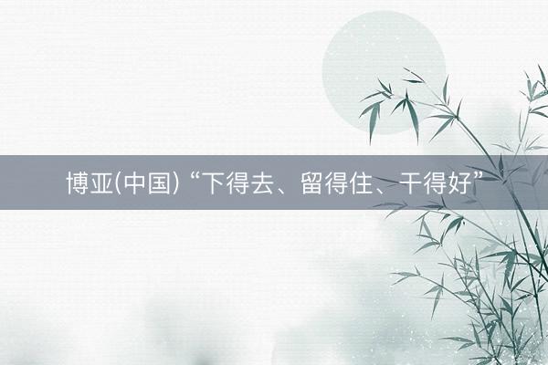 博亚(中国) “下得去、留得住、干得好”