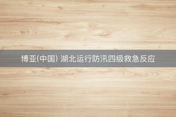 博亚(中国) 湖北运行防汛四级救急反应