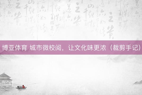 博亚体育 城市微校阅，让文化味更浓（裁剪手记）