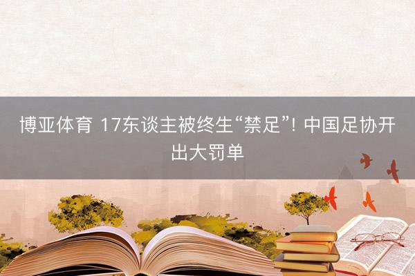 博亚体育 17东谈主被终生“禁足”! 中国足协开出大罚单