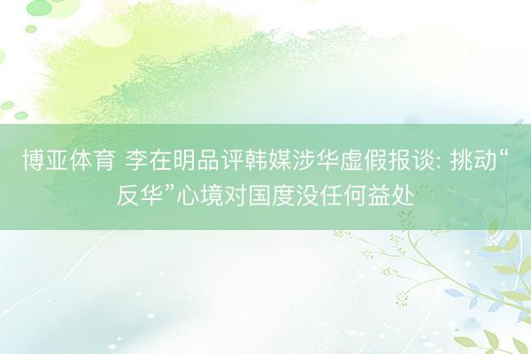 博亚体育 李在明品评韩媒涉华虚假报谈: 挑动“反华”心境对国度没任何益处