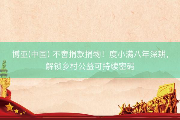 博亚(中国) 不啻捐款捐物!度小满八年深耕,解锁乡村公益可持续密码
