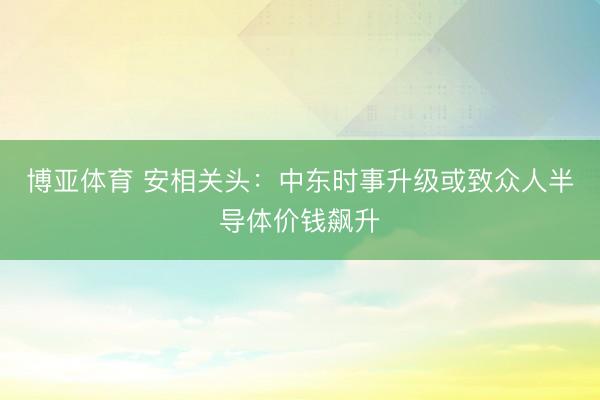 博亚体育 安相关头：中东时事升级或致众人半导体价钱飙升