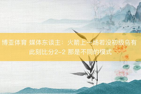 博亚体育 媒体东谈主：火箭上一场若没初级乌有 此刻比分2-2 那是不同的模式
