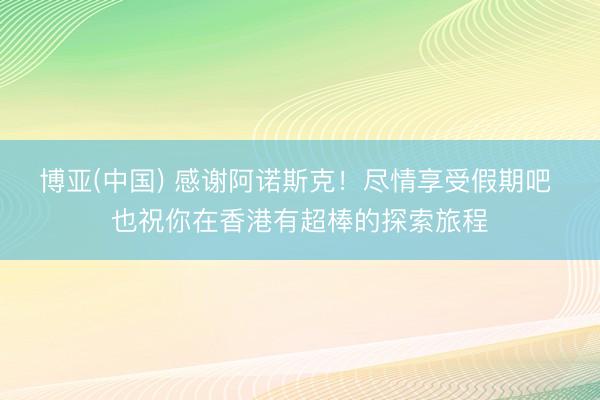 博亚(中国) 感谢阿诺斯克！尽情享受假期吧 也祝你在香港有超棒的探索旅程