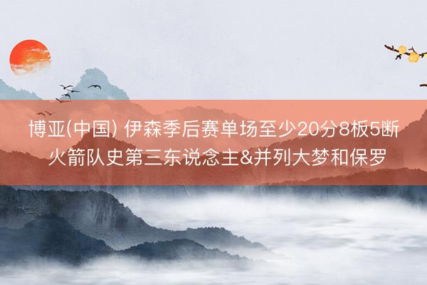 博亚(中国) 伊森季后赛单场至少20分8板5断 火箭队史第三东说念主&并列大梦和保罗