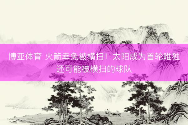 博亚体育 火箭幸免被横扫！太阳成为首轮唯独还可能被横扫的球队