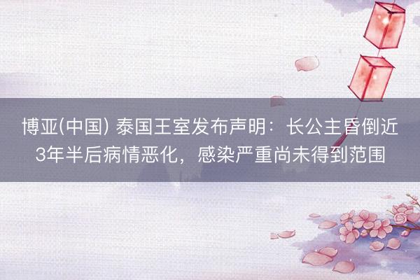 博亚(中国) 泰国王室发布声明：长公主昏倒近3年半后病情恶化，感染严重尚未得到范围