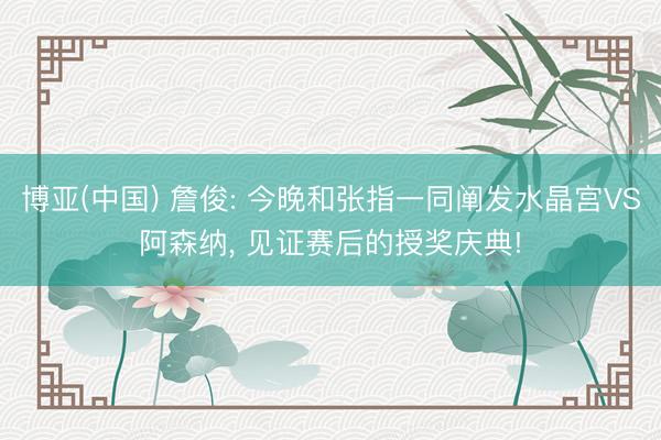 博亚(中国) 詹俊: 今晚和张指一同阐发水晶宫VS阿森纳， 见证赛后的授奖庆典!
