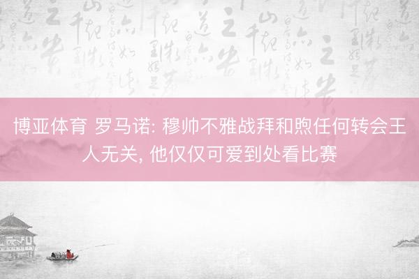 博亚体育 罗马诺: 穆帅不雅战拜和煦任何转会王人无关， 他仅仅可爱到处看比赛