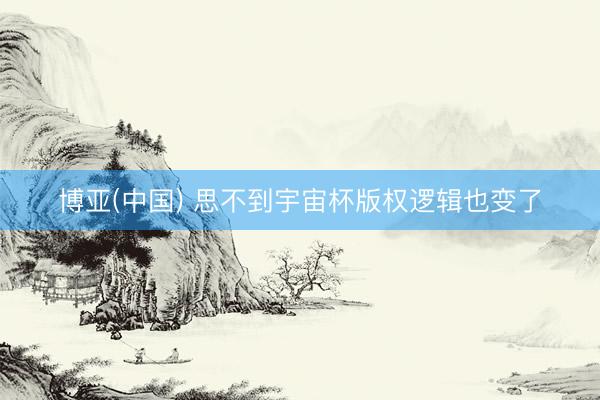 博亚(中国) 思不到宇宙杯版权逻辑也变了