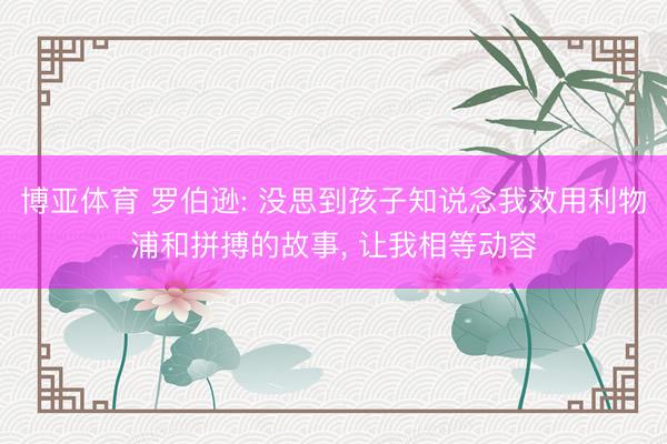 博亚体育 罗伯逊: 没思到孩子知说念我效用利物浦和拼搏的故事， 让我相等动容