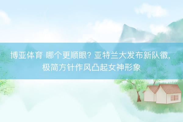 博亚体育 哪个更顺眼? 亚特兰大发布新队徽， 极简方针作风凸起女神形象
