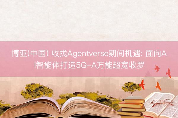 博亚(中国) 收拢Agentverse期间机遇: 面向AI智能体打造5G-A万能超宽收罗