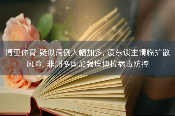 博亚体育 疑似病例大幅加多， 疫东谈主情临扩散风险， 非洲多国加强埃博拉病毒防控